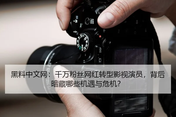 黑料中文网：千万粉丝网红转型影视演员，背后暗藏哪些机遇与危机？
